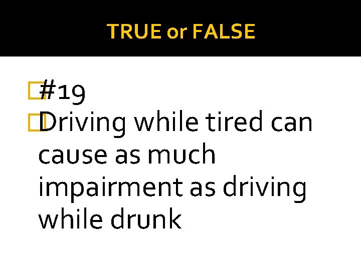 TRUE or FALSE �#19 �Driving while tired can cause as much impairment as driving