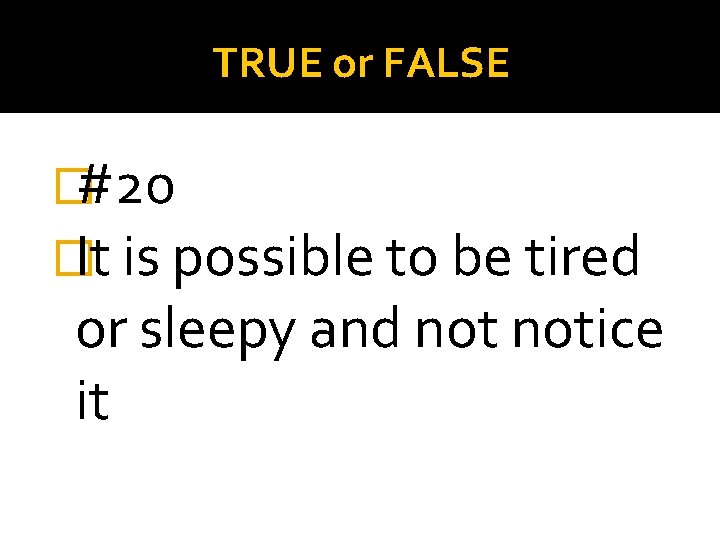 TRUE or FALSE �#20 �It is possible to be tired or sleepy and notice