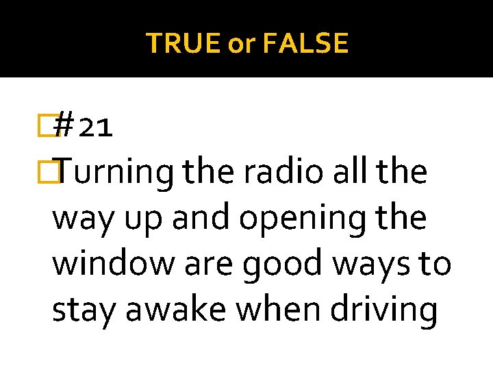 TRUE or FALSE �#21 �Turning the radio all the way up and opening the