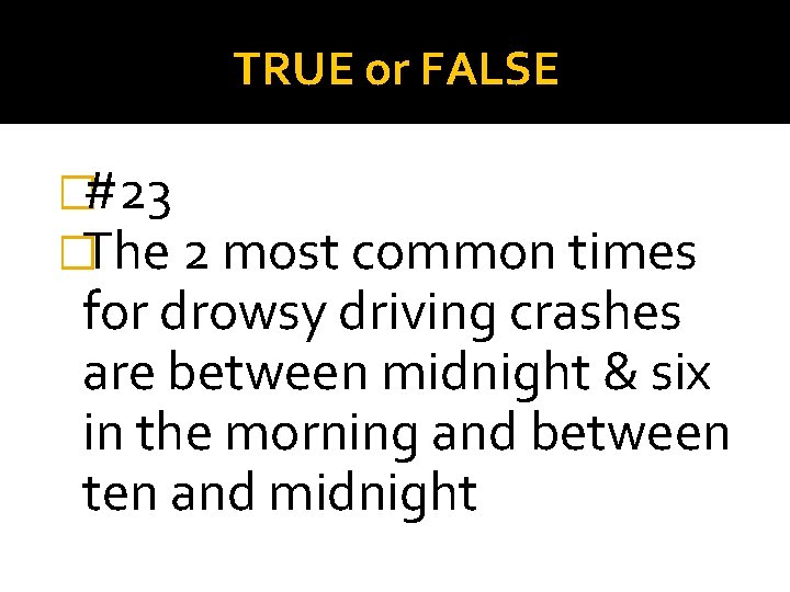 TRUE or FALSE �#23 �The 2 most common times for drowsy driving crashes are