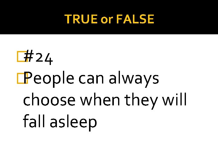 TRUE or FALSE �#24 �People can always choose when they will fall asleep 