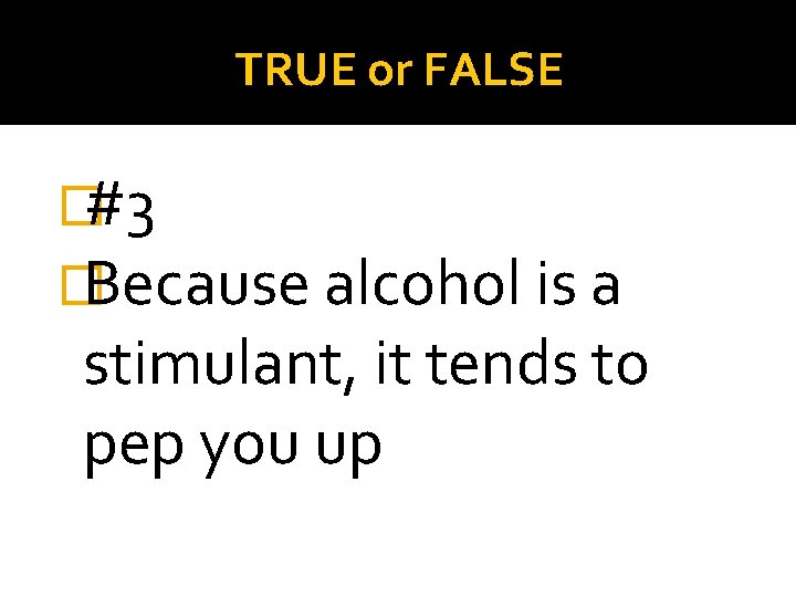 TRUE or FALSE �#3 �Because alcohol is a stimulant, it tends to pep you