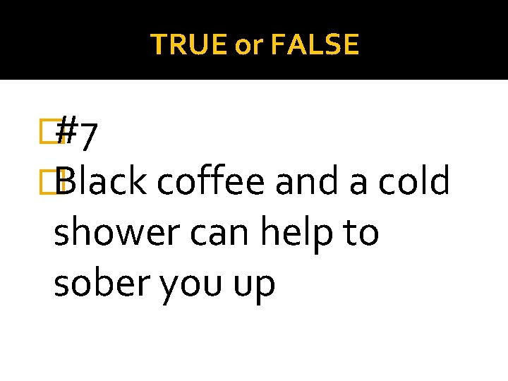 TRUE or FALSE �#7 �Black coffee and a cold shower can help to sober