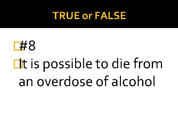 TRUE or FALSE �#8 �It is possible to die from an overdose of alcohol