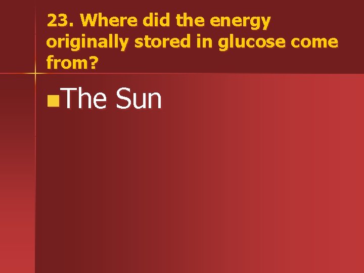 23. Where did the energy originally stored in glucose come from? n. The Sun