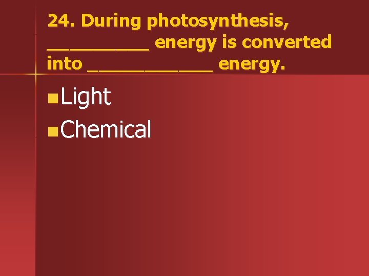 24. During photosynthesis, _____ energy is converted into ______ energy. n Light n Chemical