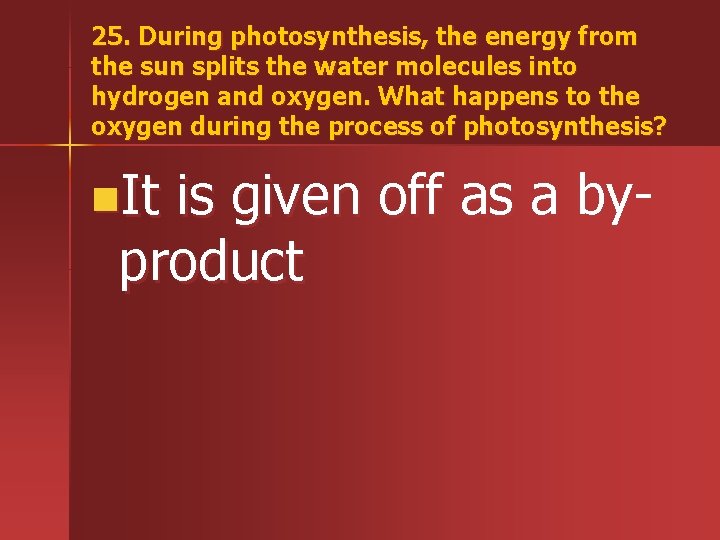25. During photosynthesis, the energy from the sun splits the water molecules into hydrogen