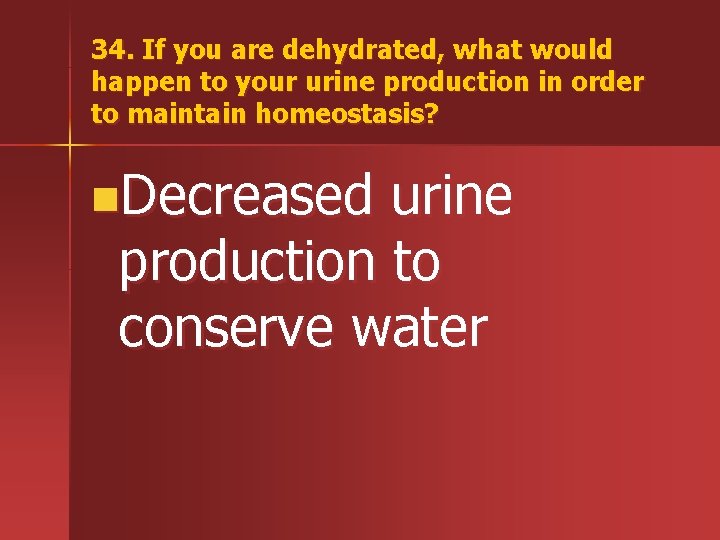 34. If you are dehydrated, what would happen to your urine production in order