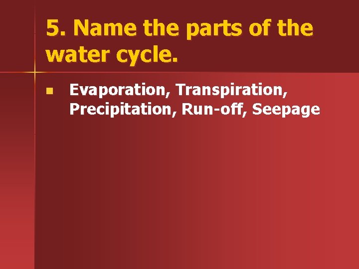 5. Name the parts of the water cycle. n Evaporation, Transpiration, Precipitation, Run-off, Seepage