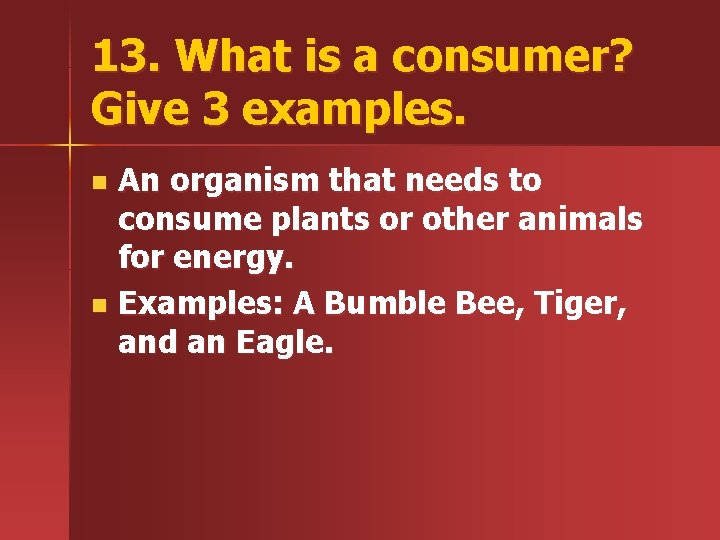 13. What is a consumer? Give 3 examples. An organism that needs to consume