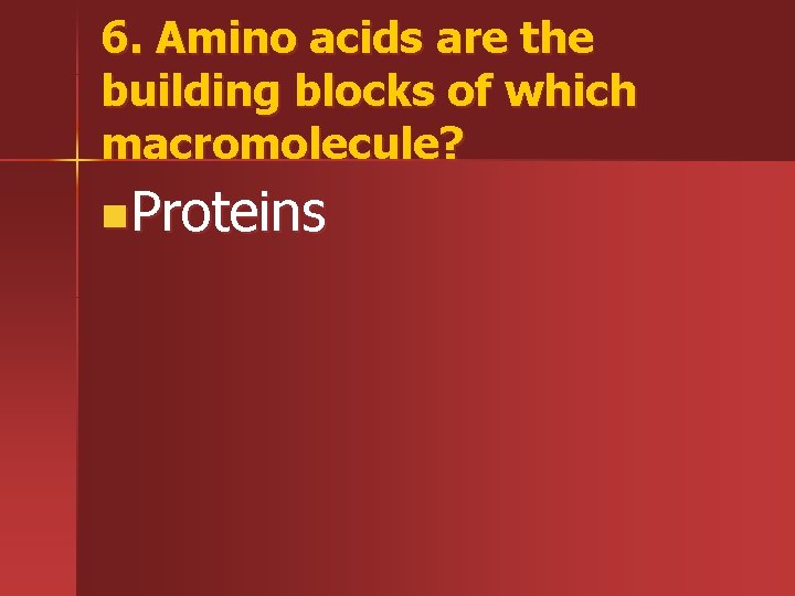 6. Amino acids are the building blocks of which macromolecule? n. Proteins 
