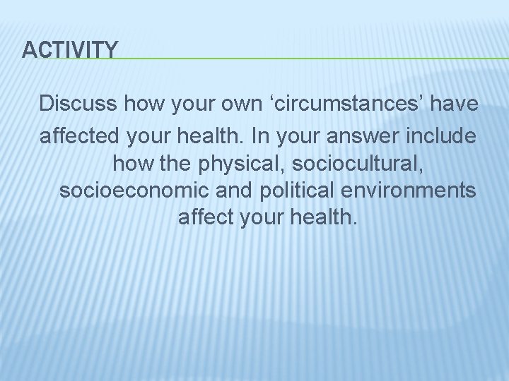 ACTIVITY Discuss how your own ‘circumstances’ have affected your health. In your answer include