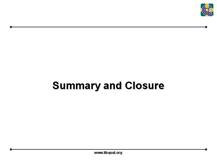 Summary and Closure www. libqual. org 