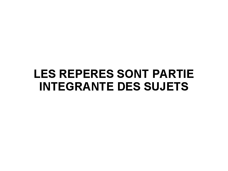 LES REPERES SONT PARTIE INTEGRANTE DES SUJETS 
