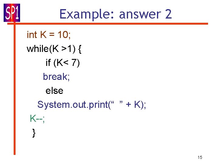 Example: answer 2 int K = 10; while(K >1) { if (K< 7) break; Example: answer 2 int K = 10; while(K >1) { if (K< 7) break;