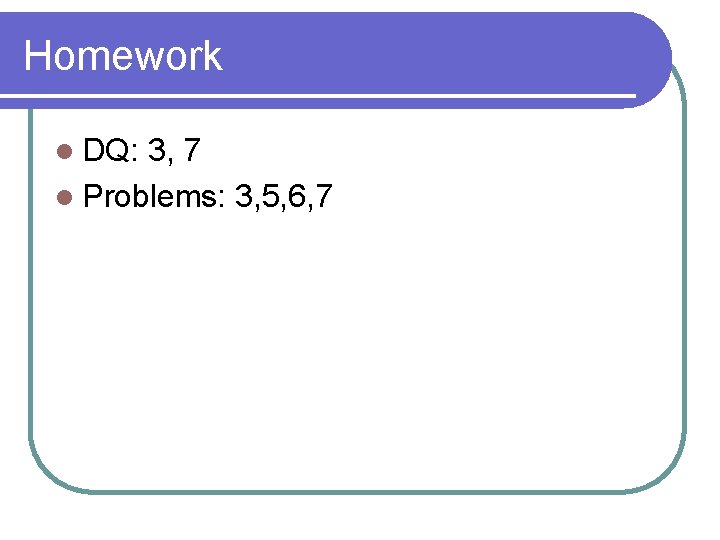 Homework l DQ: 3, 7 l Problems: 3, 5, 6, 7 