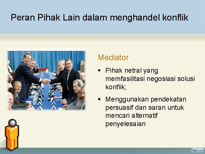 Peran Pihak Lain dalam menghandel konflik Mediator § Pihak netral yang memfasilitasi negosiasi solusi