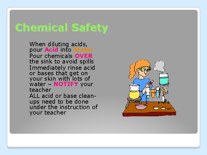 Chemical Safety ◦ When diluting acids, pour Acid into Water ◦ Pour chemicals OVER Chemical Safety ◦ When diluting acids, pour Acid into Water ◦ Pour chemicals OVER