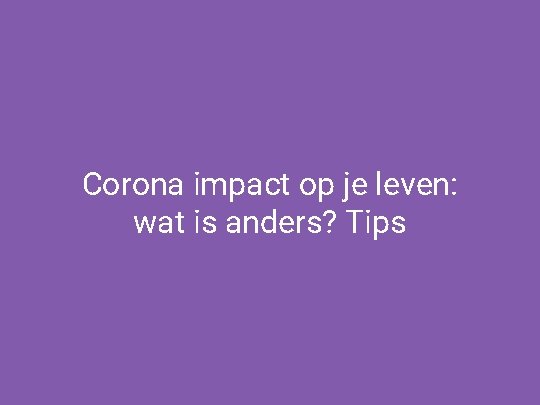 Corona impact op je leven: wat is anders? Tips 