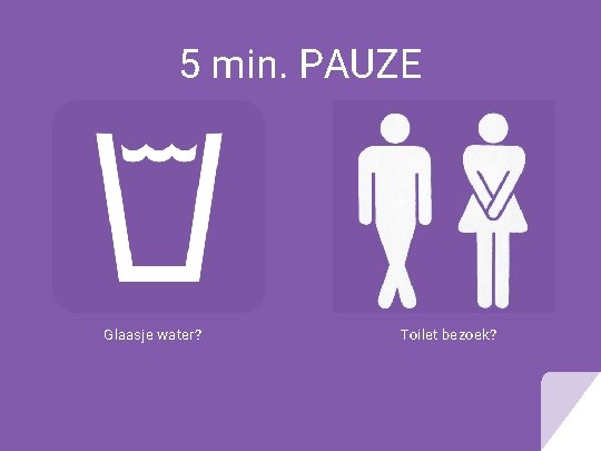 5 min. PAUZE Glaasje water? Toilet bezoek? 