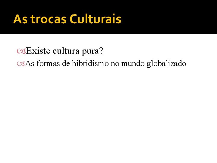 As trocas Culturais Existe cultura pura? As formas de hibridismo no mundo globalizado 