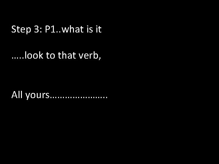 Step 3: P 1. . what is it …. . look to that verb,