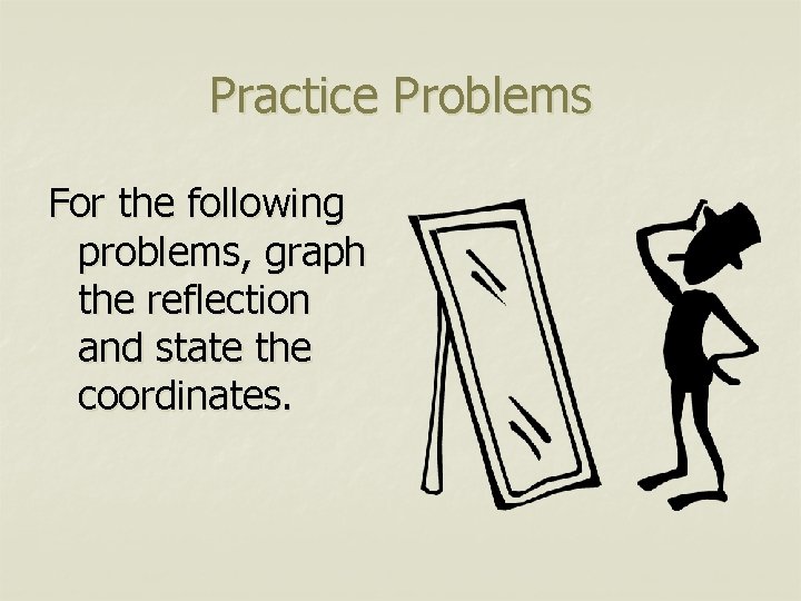 Practice Problems For the following problems, graph the reflection and state the coordinates. 