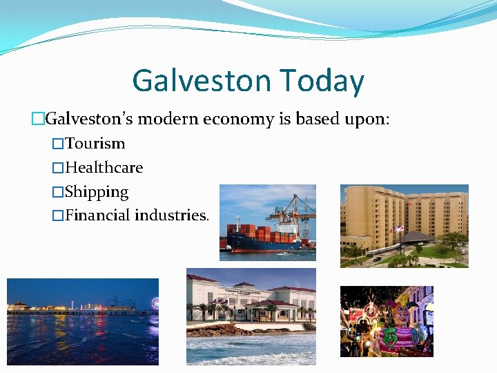 Galveston Today �Galveston’s modern economy is based upon: �Tourism �Healthcare �Shipping �Financial industries. 