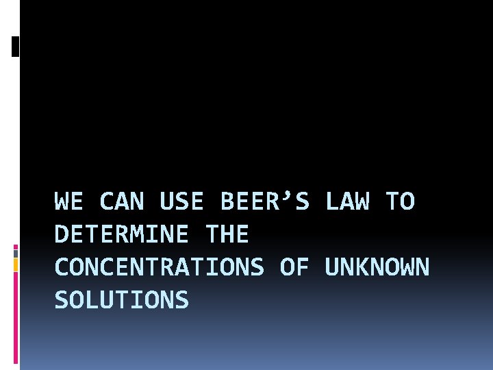 WE CAN USE BEER’S LAW TO DETERMINE THE CONCENTRATIONS OF UNKNOWN SOLUTIONS 