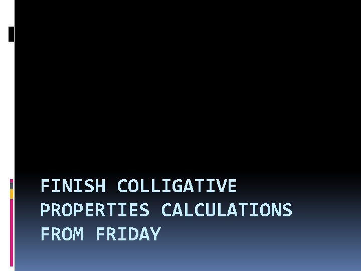 FINISH COLLIGATIVE PROPERTIES CALCULATIONS FROM FRIDAY 