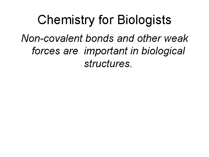 Chemistry for Biologists Non-covalent bonds and other weak forces are important in biological structures.