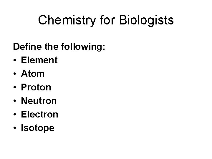 Chemistry for Biologists Define the following: • Element • Atom • Proton • Neutron