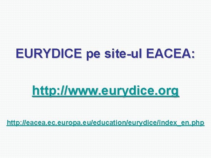 EURYDICE pe site-ul EACEA: http: //www. eurydice. org http: //eacea. ec. europa. eu/education/eurydice/index_en. php