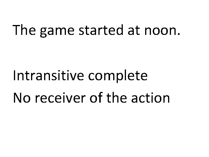 The game started at noon. Intransitive complete No receiver of the action 