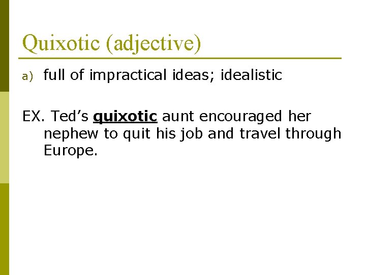 Quixotic (adjective) a) full of impractical ideas; idealistic EX. Ted’s quixotic aunt encouraged her