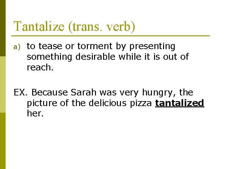 Tantalize (trans. verb) a) to tease or torment by presenting something desirable while it