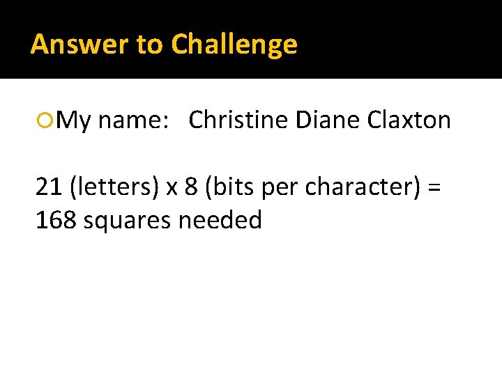 Answer to Challenge My name: Christine Diane Claxton 21 (letters) x 8 (bits per