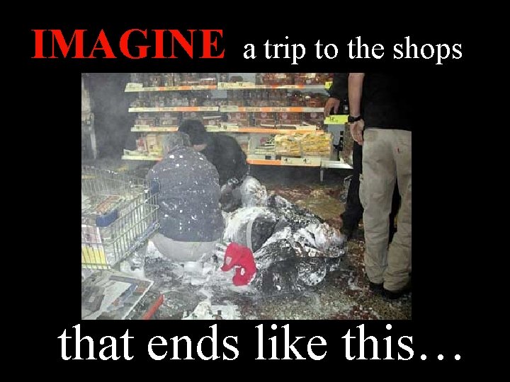 IMAGINE a trip to the shops that ends like this… 