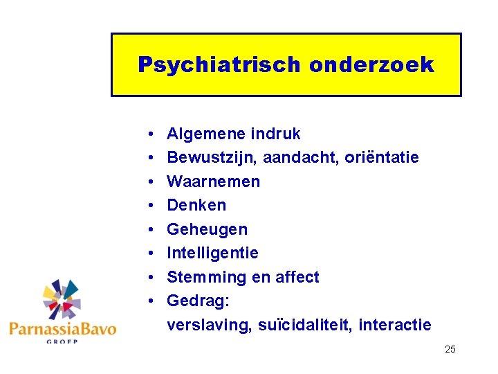 Psychiatrisch onderzoek • • Algemene indruk Bewustzijn, aandacht, oriëntatie Waarnemen Denken Geheugen Intelligentie Stemming