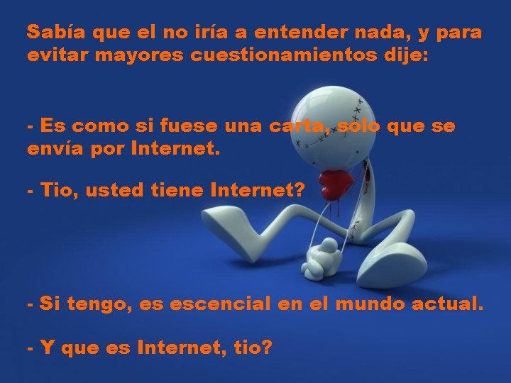 Sabía que el no iría a entender nada, y para evitar mayores cuestionamientos dije: