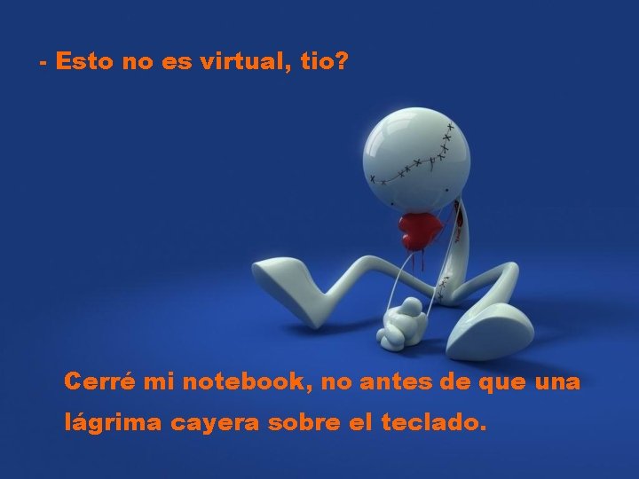 - Esto no es virtual, tio? Cerré mi notebook, no antes de que una