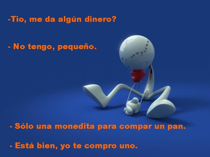 -Tio, me da algún dinero? - No tengo, pequeño. - Sólo una monedita para