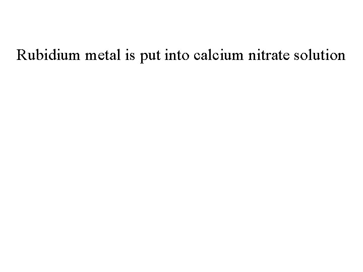 Rubidium metal is put into calcium nitrate solution 