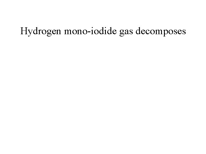 Hydrogen mono-iodide gas decomposes 