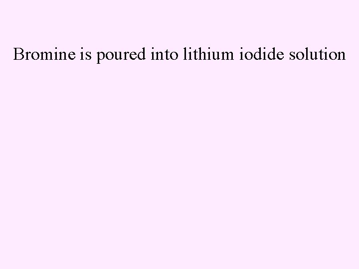 Bromine is poured into lithium iodide solution 