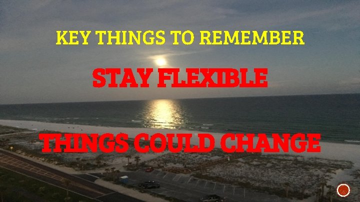 KEY THINGS TO REMEMBER STAY FLEXIBLE THINGS COULD CHANGE 