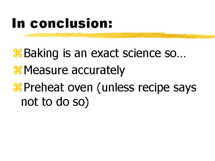 In conclusion: z. Baking is an exact science so… z. Measure accurately z. Preheat