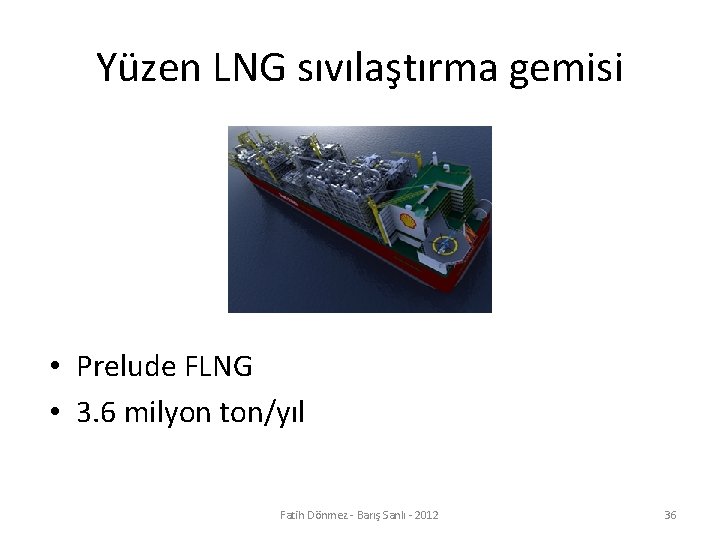 Yüzen LNG sıvılaştırma gemisi • Prelude FLNG • 3. 6 milyon ton/yıl Fatih Dönmez
