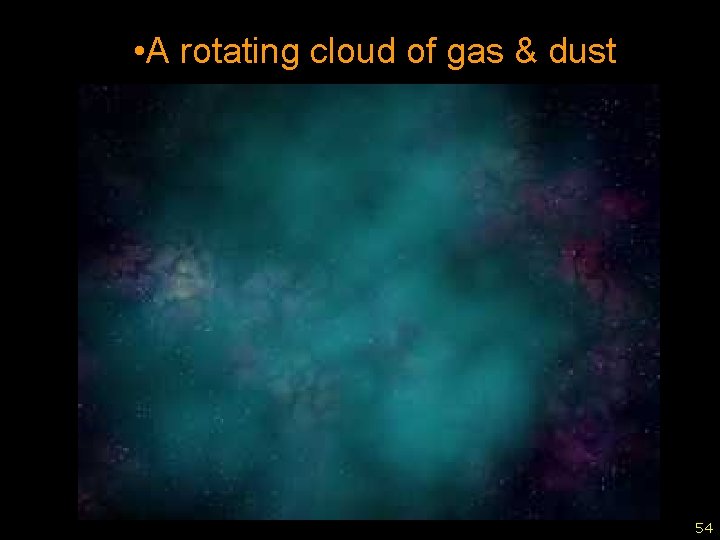  • A rotating cloud of gas & dust 54 54 