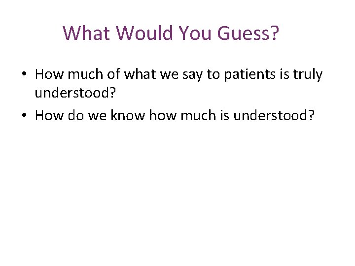 What Would You Guess? • How much of what we say to patients is